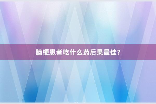 脑梗患者吃什么药后果最佳？