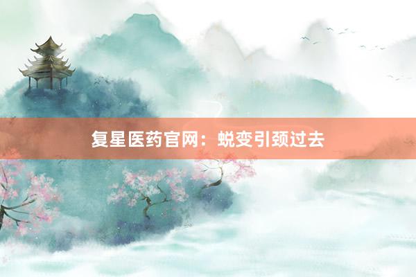 复星医药官网：蜕变引颈过去